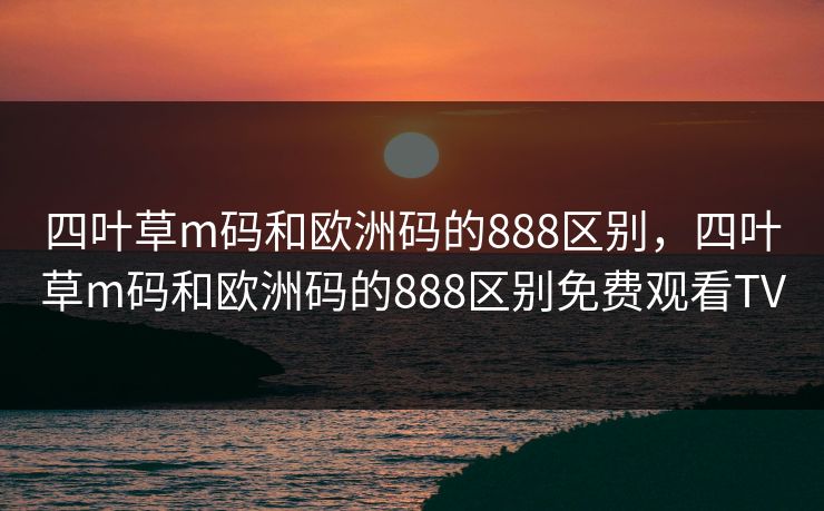 四叶草m码和欧洲码的888区别，四叶草m码和欧洲码的888区别免费观看TV