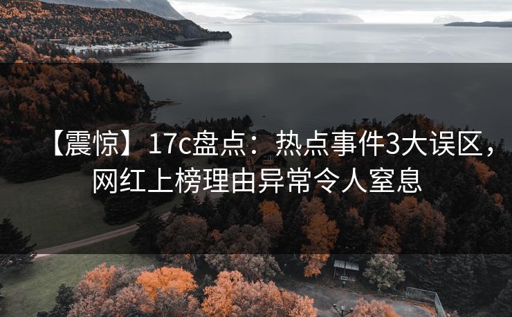 【震惊】17c盘点：热点事件3大误区，网红上榜理由异常令人窒息