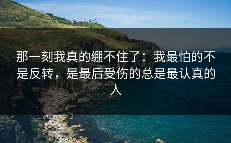 那一刻我真的绷不住了:我最怕的不是反转,是最后受伤的总是最认真的人 那一刻我真的绷不住了:我最怕的不是反转,是最后受伤的总是最认真的人