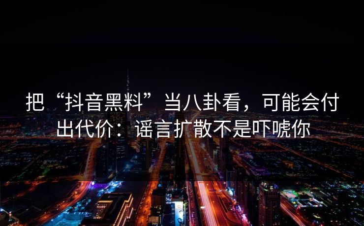 把“抖音黑料”当八卦看，可能会付出代价：谣言扩散不是吓唬你