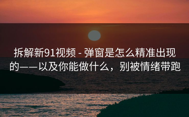 拆解新91视频 - 弹窗是怎么精准出现的——以及你能做什么，别被情绪带跑
