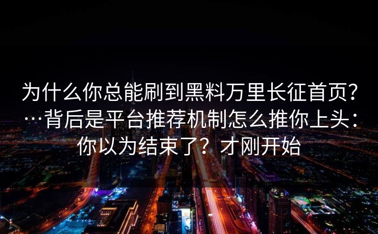 为什么你总能刷到黑料万里长征首页？…背后是平台推荐机制怎么推你上头：你以为结束了？才刚开始