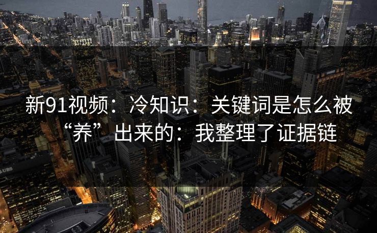 新91视频：冷知识：关键词是怎么被“养”出来的：我整理了证据链