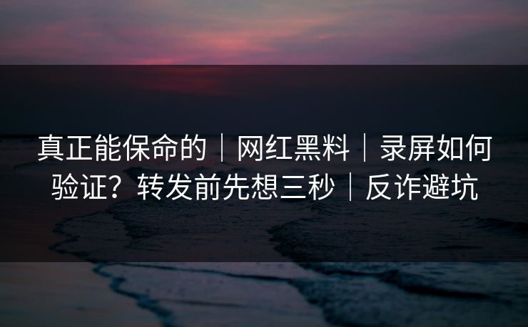 真正能保命的｜网红黑料｜录屏如何验证？转发前先想三秒｜反诈避坑