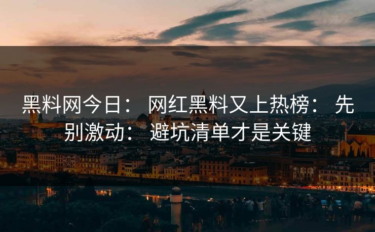 黑料网今日： 网红黑料又上热榜： 先别激动： 避坑清单才是关键