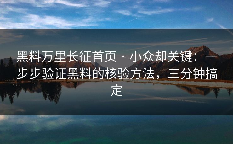 黑料万里长征首页 · 小众却关键：一步步验证黑料的核验方法，三分钟搞定