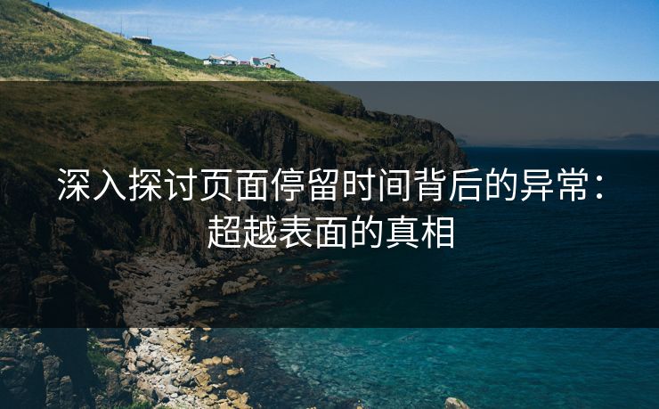 深入探讨页面停留时间背后的异常：超越表面的真相