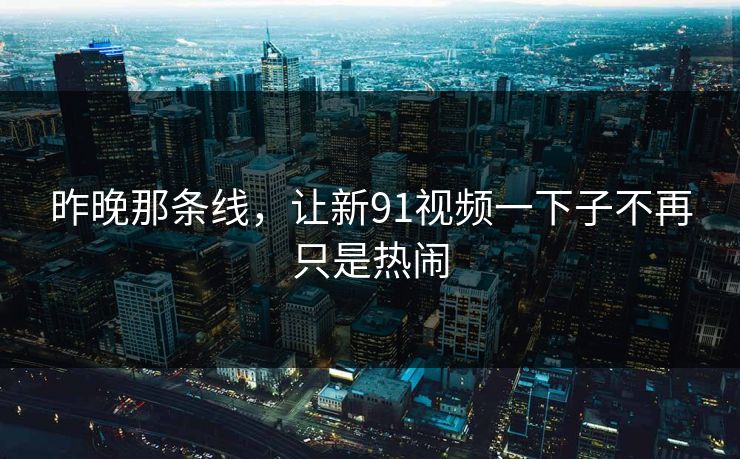 昨晚那条线,让新91视频一下子不再只是热闹 昨晚那条线,让新91视频一下子不再只是热闹