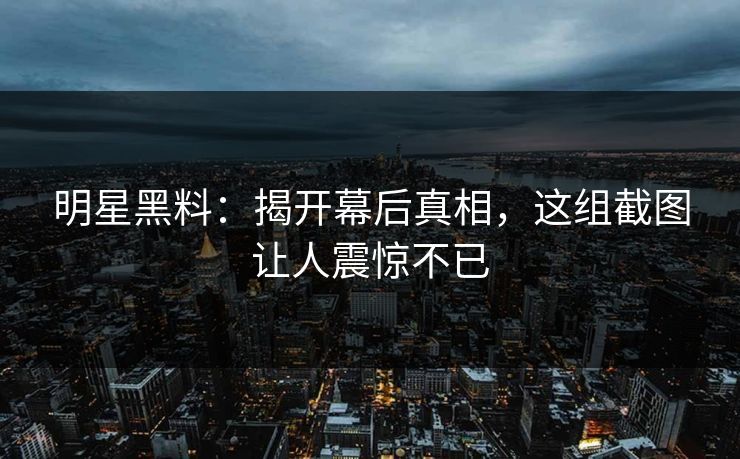 明星黑料：揭开幕后真相，这组截图让人震惊不已