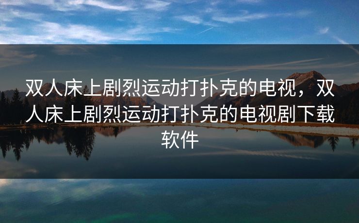 双人床上剧烈运动打扑克的电视，双人床上剧烈运动打扑克的电视剧下载软件