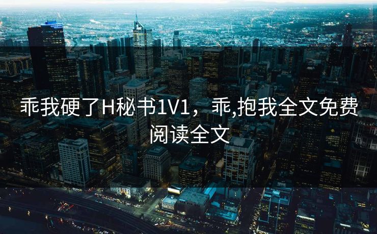 乖我硬了H秘书1V1，乖,抱我全文免费阅读全文