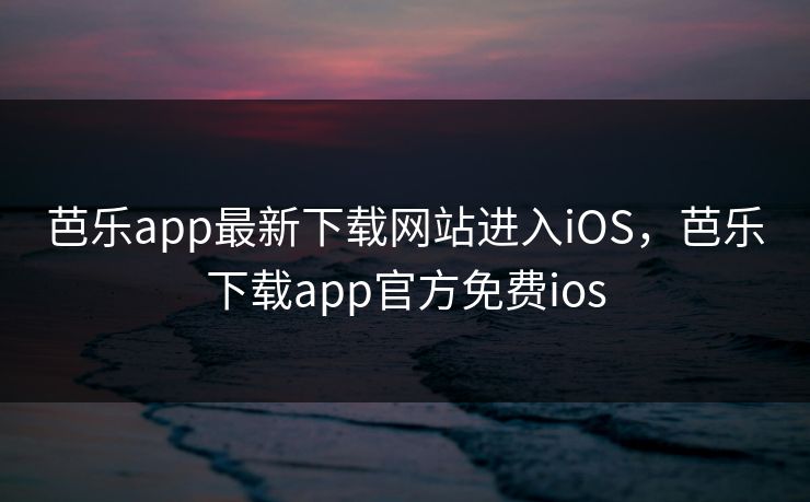 芭乐app最新下载网站进入iOS,芭乐下载app官方免费ios