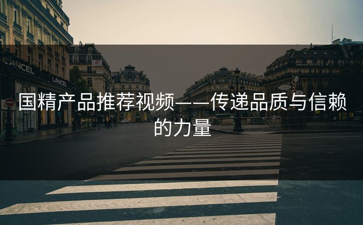 国精产品推荐视频——传递品质与信赖的力量