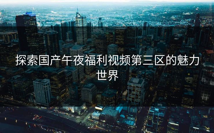 探索国产午夜福利视频第三区的魅力世界