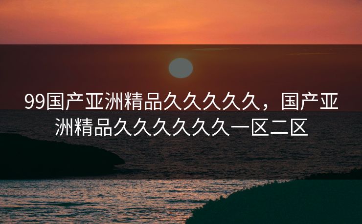 99国产亚洲精品久久久久久，国产亚洲精品久久久久久久一区二区