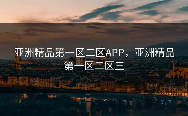 亚洲精品第一区二区APP,亚洲精品第一区二区三