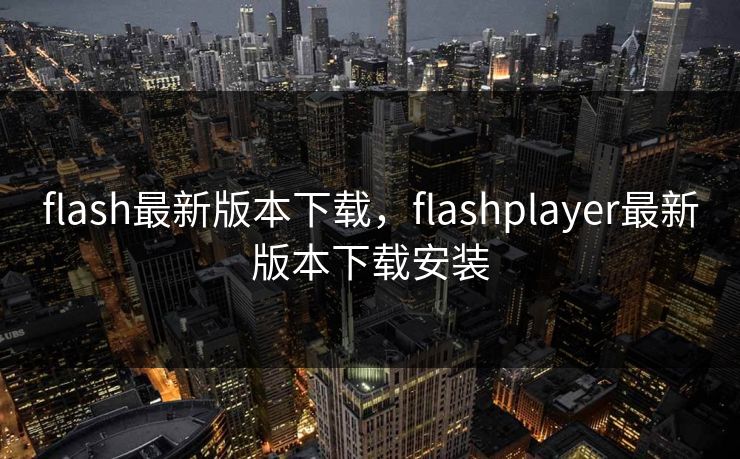 flash最新版本下载，flashplayer最新版本下载安装