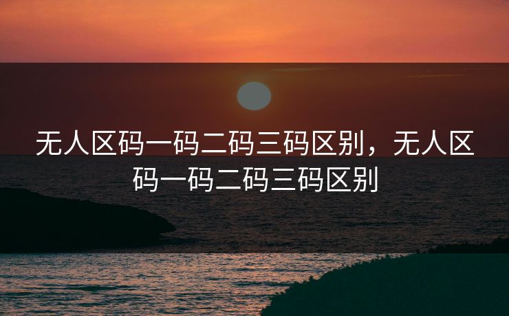 无人区码一码二码三码区别，无人区码一码二码三码区别