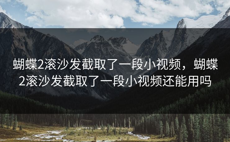 蝴蝶2滚沙发截取了一段小视频，蝴蝶2滚沙发截取了一段小视频还能用吗