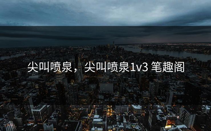 尖叫喷泉，尖叫喷泉1v3 笔趣阁