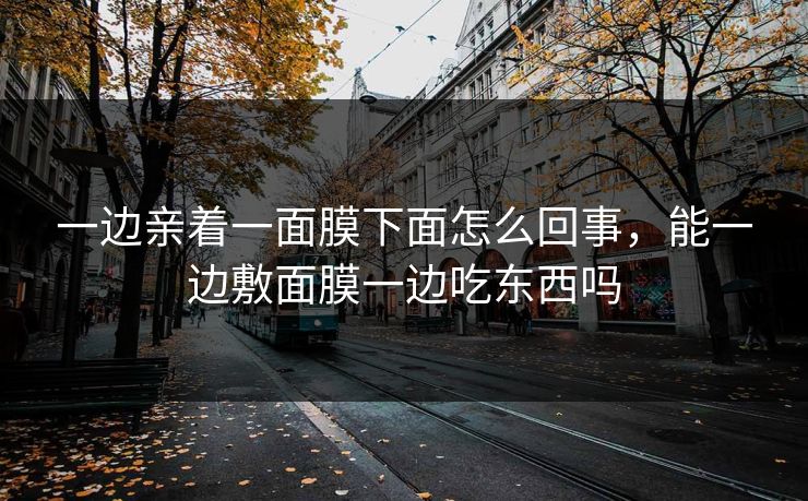 一边亲着一面膜下面怎么回事，能一边敷面膜一边吃东西吗