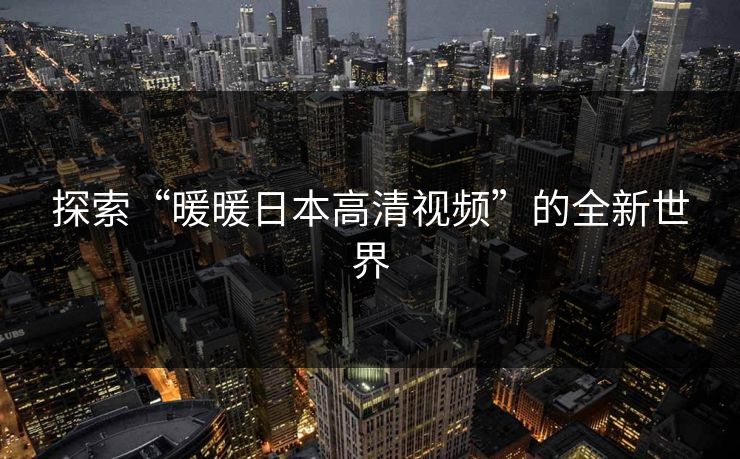 探索“暖暖日本高清视频”的全新世界