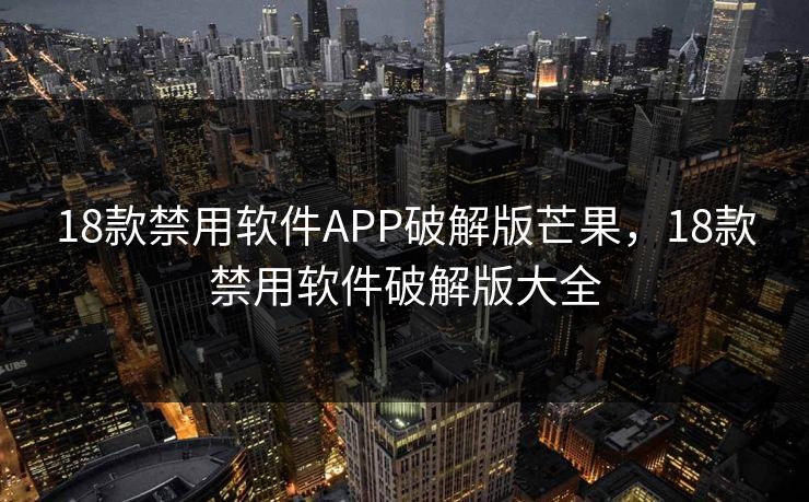 18款禁用软件APP破解版芒果，18款禁用软件破解版大全