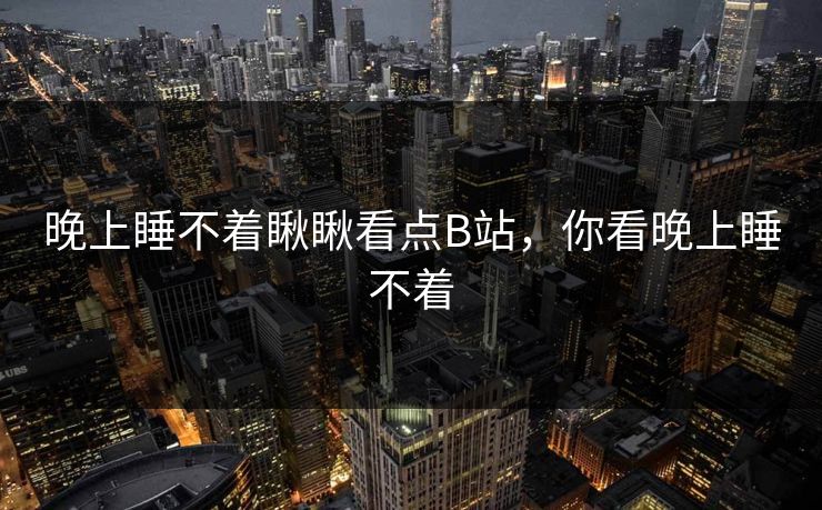 晚上睡不着瞅瞅看点B站，你看晚上睡不着