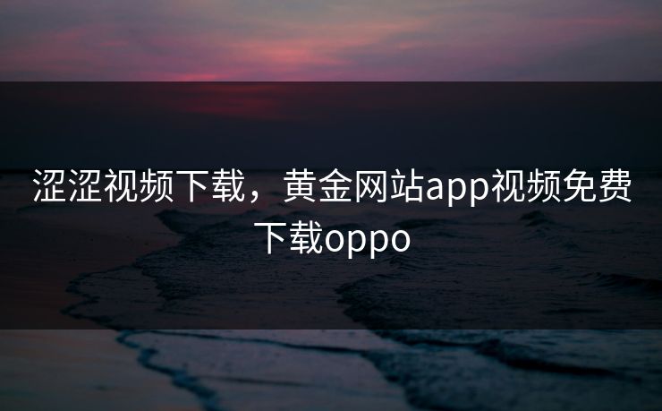 涩涩视频下载,黄金网站app视频免费下载oppo