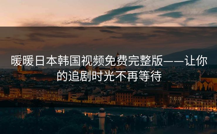 暖暖日本韩国视频免费完整版——让你的追剧时光不再等待