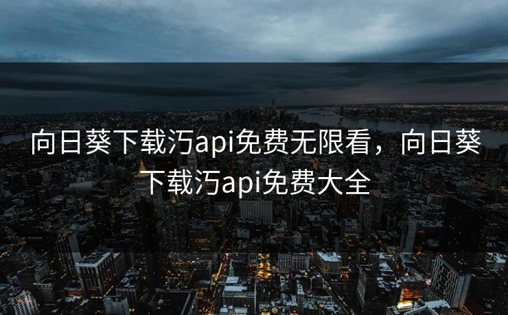 向日葵下载汅api免费无限看，向日葵下载汅api免费大全