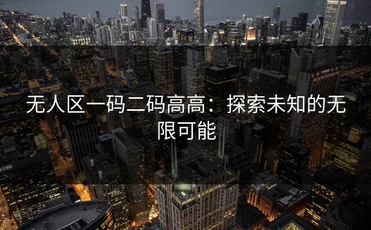 无人区一码二码高高：探索未知的无限可能