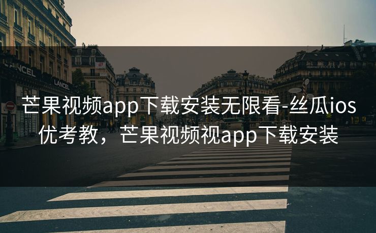 芒果视频app下载安装无限看-丝瓜ios优考教，芒果视频视app下载安装