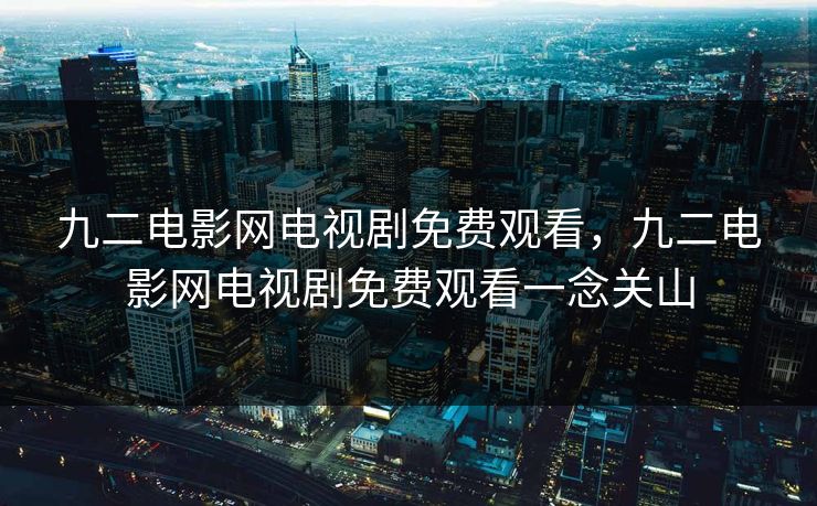 九二电影网电视剧免费观看，九二电影网电视剧免费观看一念关山