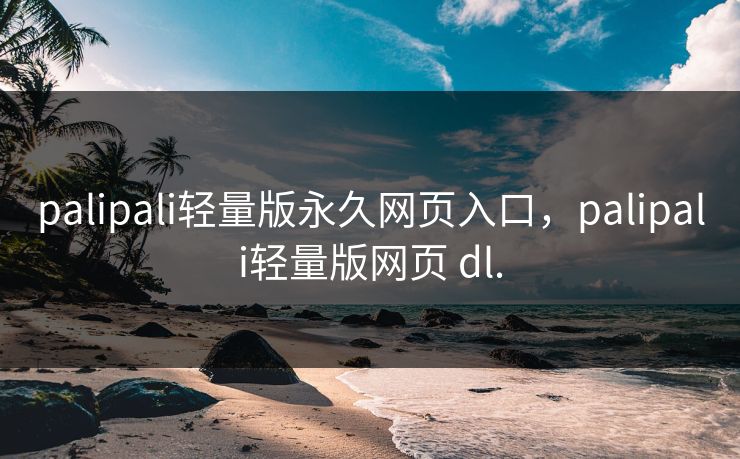 palipali轻量版永久网页入口，palipali轻量版网页 dl.