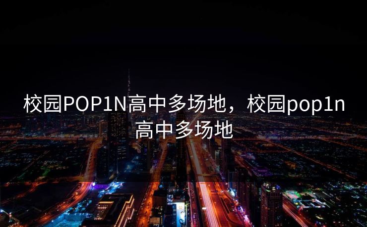 校园POP1N高中多场地,校园pop1n高中多场地 校园POP1N高中多场地,校园pop1n高中多场地