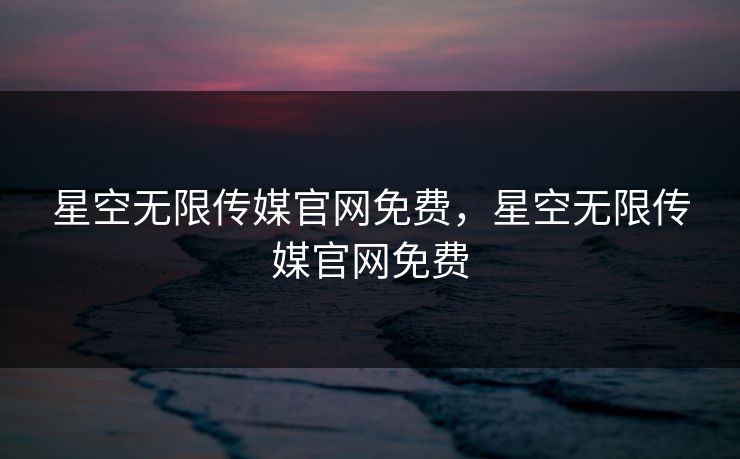 星空无限传媒官网免费,星空无限传媒官网免费 星空无限传媒官网免费,星空无限传媒官网免费