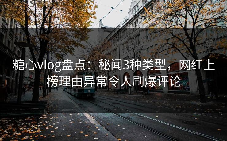 糖心vlog盘点：秘闻3种类型，网红上榜理由异常令人刷爆评论