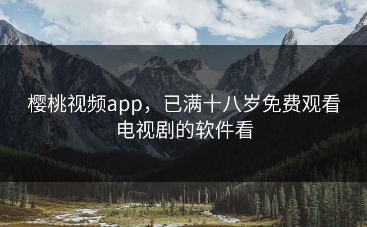 樱桃视频app，已满十八岁免费观看电视剧的软件看