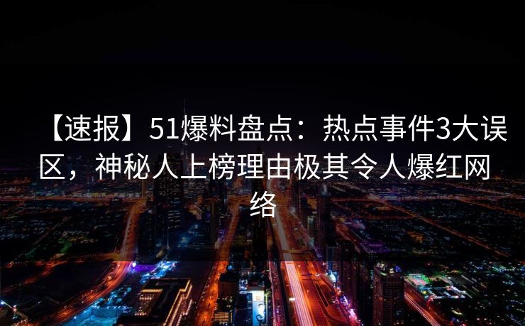 【速报】51爆料盘点：热点事件3大误区，神秘人上榜理由极其令人爆红网络