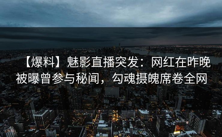 【爆料】魅影直播突发：网红在昨晚被曝曾参与秘闻，勾魂摄魄席卷全网