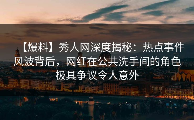 【爆料】秀人网深度揭秘:热点事件风波背后,网红在公共洗手间的角色极具争议令人意外 【爆料】秀人网深度揭秘:热点事件风波背后,网红在公共洗手间的角色极具争议令人意外