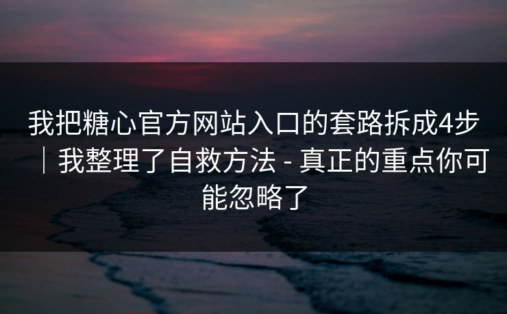 我把糖心官方网站入口的套路拆成4步｜我整理了自救方法 - 真正的重点你可能忽略了