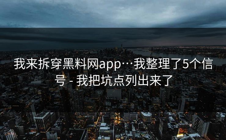 我来拆穿黑料网app…我整理了5个信号 - 我把坑点列出来了