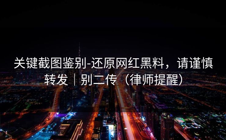 关键截图鉴别-还原网红黑料,请谨慎转发|别二传(律师提醒)
