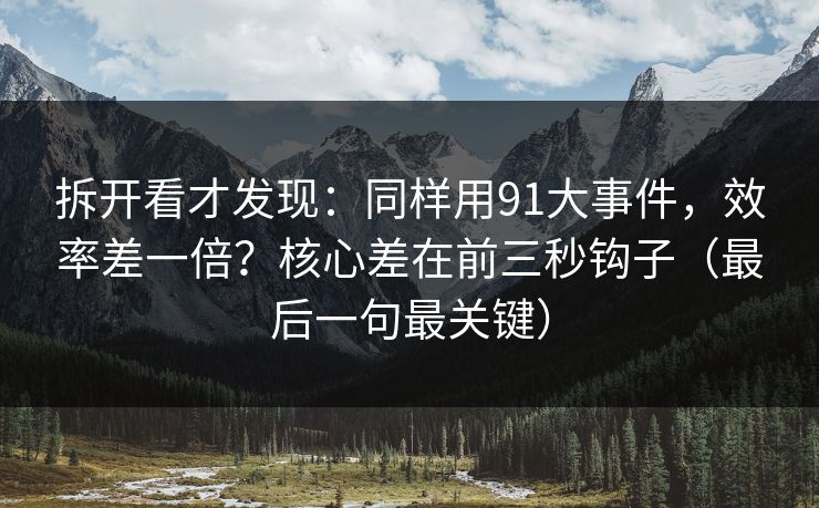 拆开看才发现：同样用91大事件，效率差一倍？核心差在前三秒钩子（最后一句最关键）