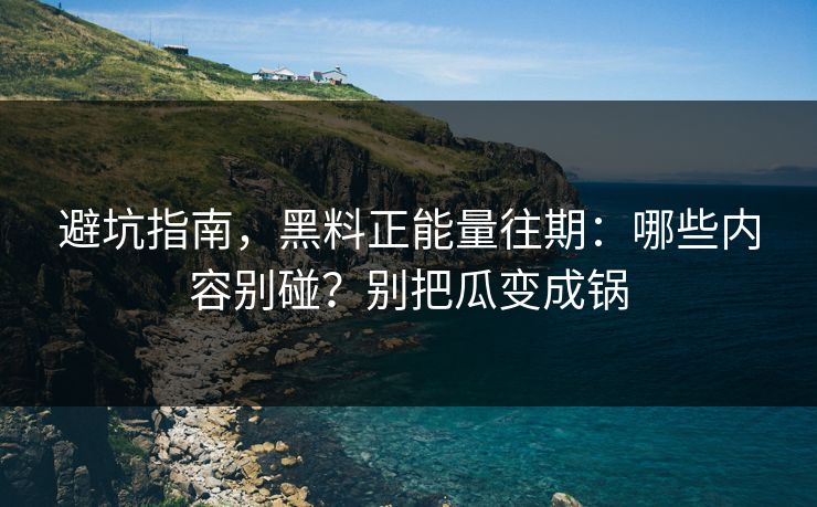 避坑指南,黑料正能量往期:哪些内容别碰?别把瓜变成锅