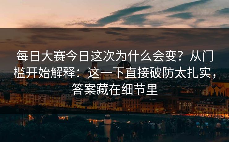 每日大赛今日这次为什么会变?从门槛开始解释:这一下直接破防太扎实,答案藏在细节里