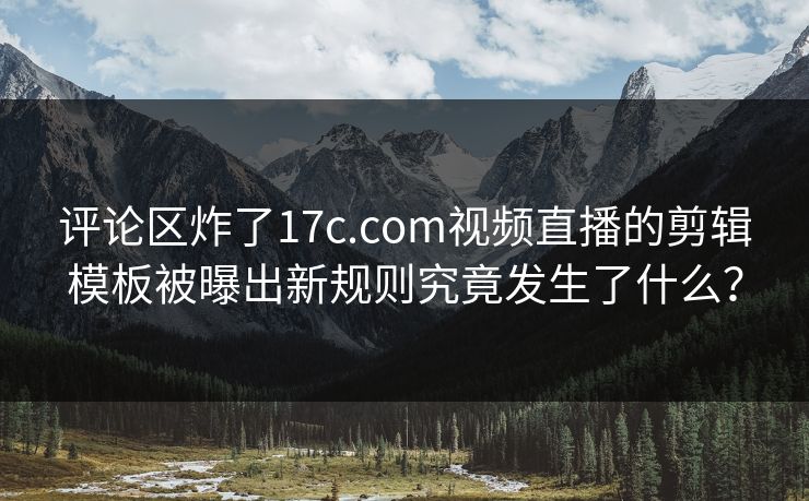 评论区炸了17c.com视频直播的剪辑模板被曝出新规则究竟发生了什么?