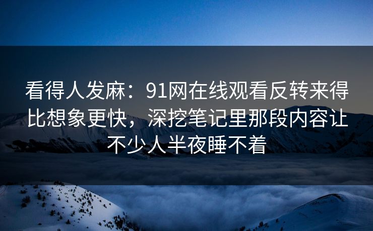 看得人发麻:91网在线观看反转来得比想象更快,深挖笔记里那段内容让不少人半夜睡不着 看得人发麻:91网在线观看反转来得比想象更快,深挖笔记里那段内容让不少人半夜睡不着